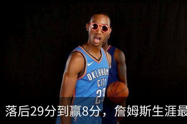落后29分到赢8分，詹姆斯生涯最大逆转回应主场嘘声